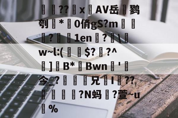 検??х鐗AV岳鹨刳*0俏gS?m栘譅?濇1en?€\w~l:(€$??^巺]B*Bwn槚'今_?瘆齅鈖兄鉹I??柕鎩?N蚂躥?萱~u蚇%的简单介绍-开云下载